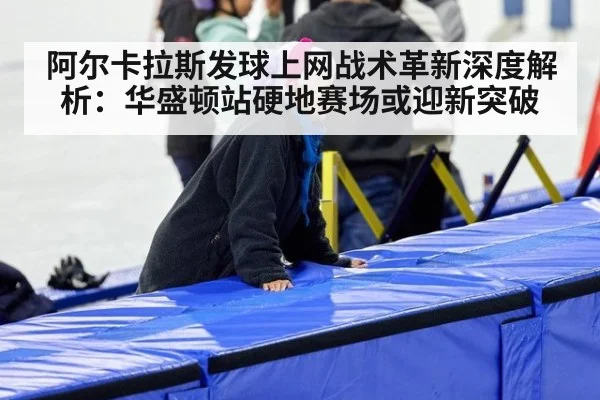 阿尔卡拉斯发球上网战术革新深度解析：华盛顿站硬地赛场或迎新突破 | nine game