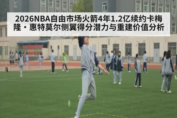 2026NBA自由市场火箭4年1.2亿续约卡梅隆·惠特莫尔侧翼得分潜力与重建价值分析 | nine game