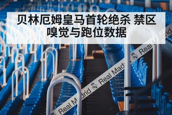 贝林厄姆皇马首轮绝杀 禁区嗅觉与跑位数据