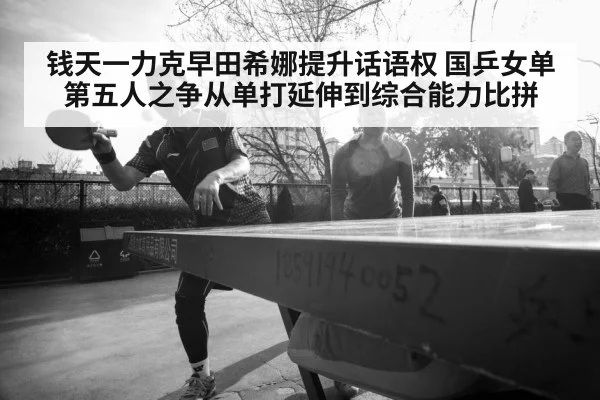 钱天一力克早田希娜提升话语权 国乒女单第五人之争从单打延伸到综合能力比拼