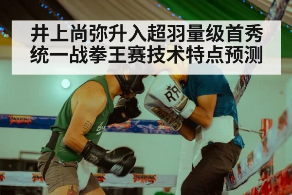 井上尚弥升入超羽量级首秀 统一战拳王赛技术特点预测