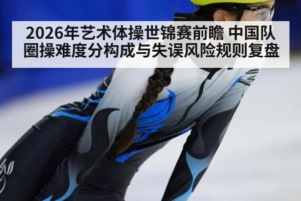 2026年艺术体操世锦赛前瞻 中国队圈操难度分构成与失误风险规则复盘 | nine game