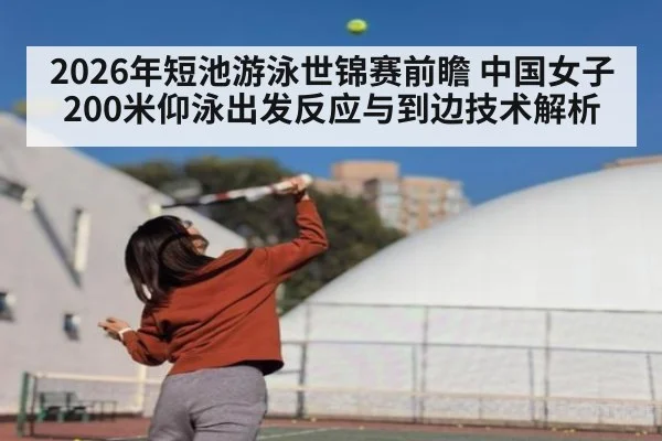 2026年短池游泳世锦赛前瞻 中国女子200米仰泳出发反应与到边技术解析 | nine game