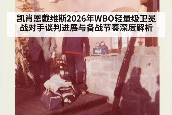 凯肖恩戴维斯2026年WBO轻量级卫冕战对手谈判进展与备战节奏深度解析 | nine game