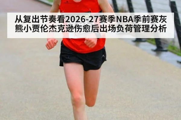从复出节奏看2026-27赛季NBA季前赛灰熊小贾伦杰克逊伤愈后出场负荷管理分析 | nine game