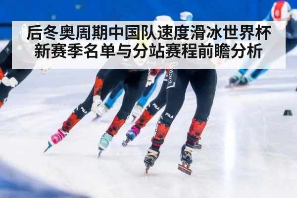 后冬奥周期中国队速度滑冰世界杯新赛季名单与分站赛程前瞻分析