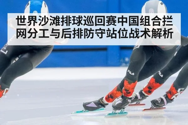 世界沙滩排球巡回赛中国组合拦网分工与后排防守站位战术解析