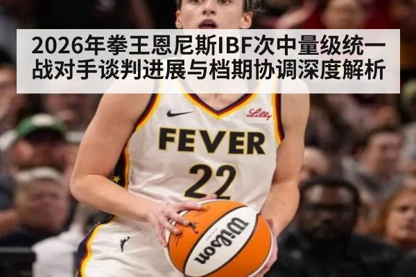 2026年拳王恩尼斯IBF次中量级统一战对手谈判进展与档期协调深度解析