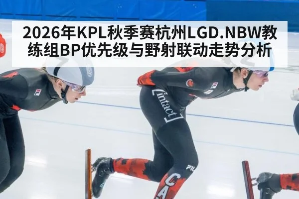 2026年KPL秋季赛杭州LGD.NBW教练组BP优先级与野射联动走势分析
